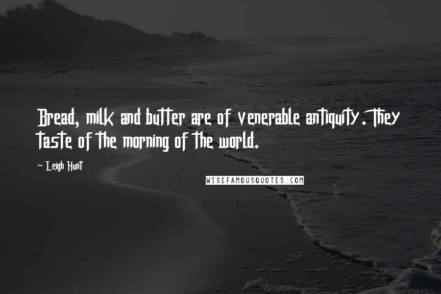 Leigh Hunt Quotes: Bread, milk and butter are of venerable antiquity. They taste of the morning of the world.