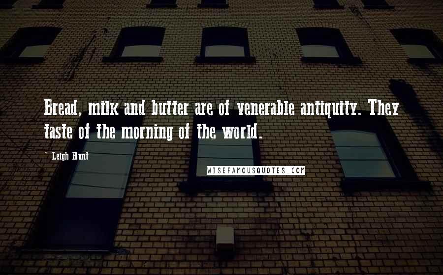 Leigh Hunt Quotes: Bread, milk and butter are of venerable antiquity. They taste of the morning of the world.