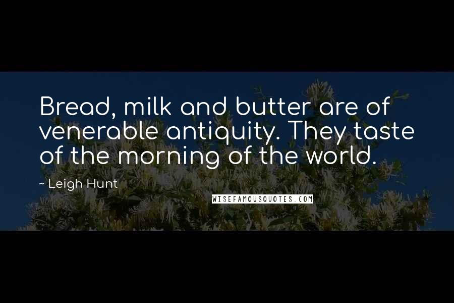 Leigh Hunt Quotes: Bread, milk and butter are of venerable antiquity. They taste of the morning of the world.