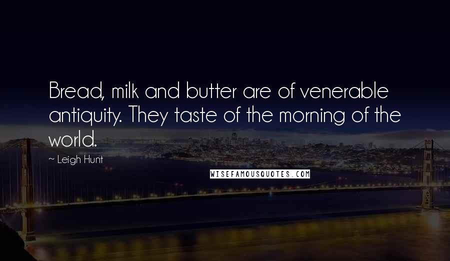 Leigh Hunt Quotes: Bread, milk and butter are of venerable antiquity. They taste of the morning of the world.