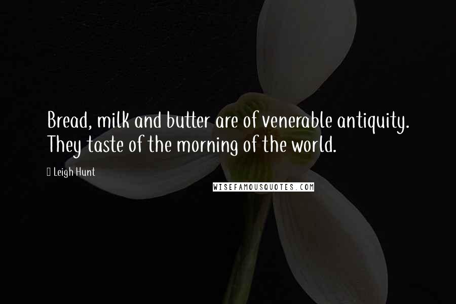 Leigh Hunt Quotes: Bread, milk and butter are of venerable antiquity. They taste of the morning of the world.