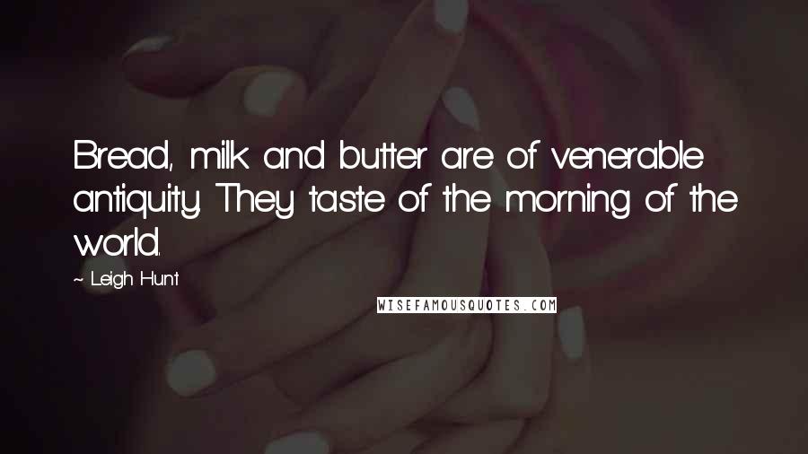 Leigh Hunt Quotes: Bread, milk and butter are of venerable antiquity. They taste of the morning of the world.