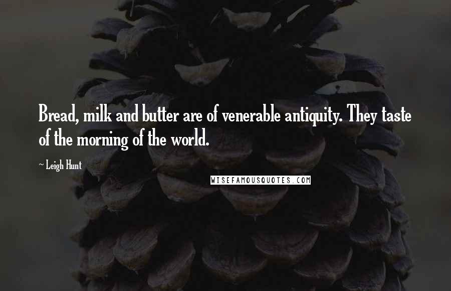 Leigh Hunt Quotes: Bread, milk and butter are of venerable antiquity. They taste of the morning of the world.