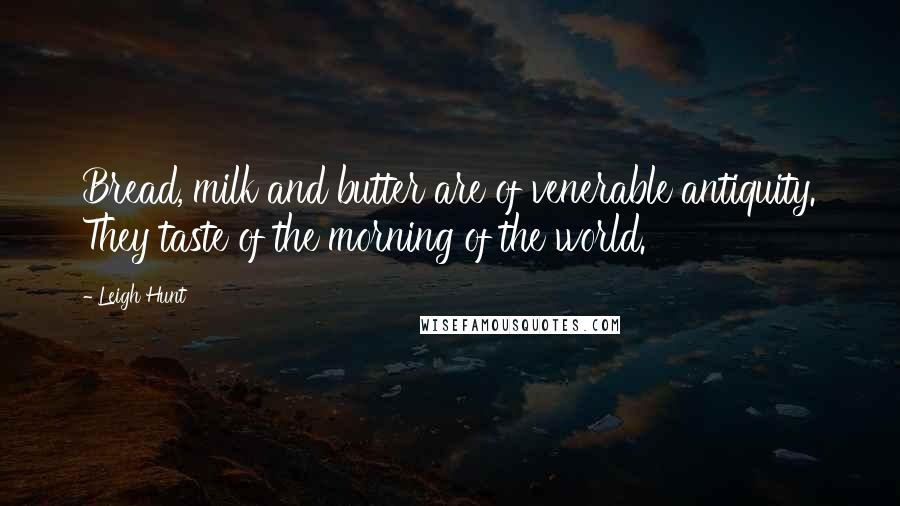 Leigh Hunt Quotes: Bread, milk and butter are of venerable antiquity. They taste of the morning of the world.