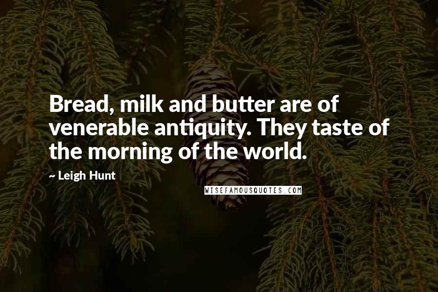 Leigh Hunt Quotes: Bread, milk and butter are of venerable antiquity. They taste of the morning of the world.