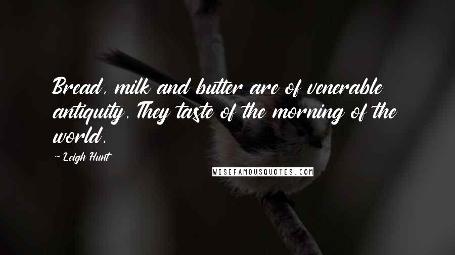 Leigh Hunt Quotes: Bread, milk and butter are of venerable antiquity. They taste of the morning of the world.