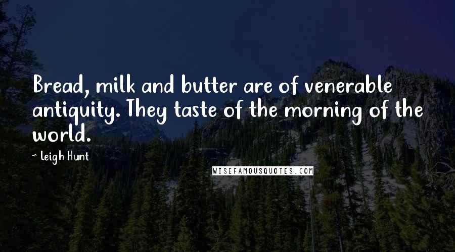 Leigh Hunt Quotes: Bread, milk and butter are of venerable antiquity. They taste of the morning of the world.