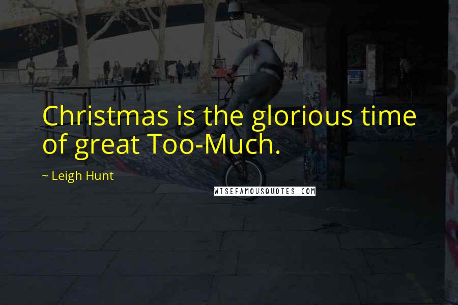 Leigh Hunt Quotes: Christmas is the glorious time of great Too-Much.