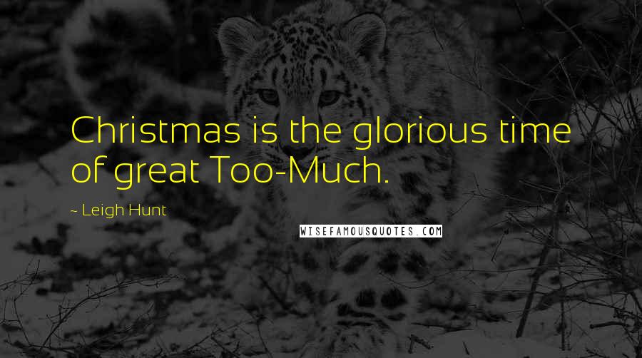 Leigh Hunt Quotes: Christmas is the glorious time of great Too-Much.