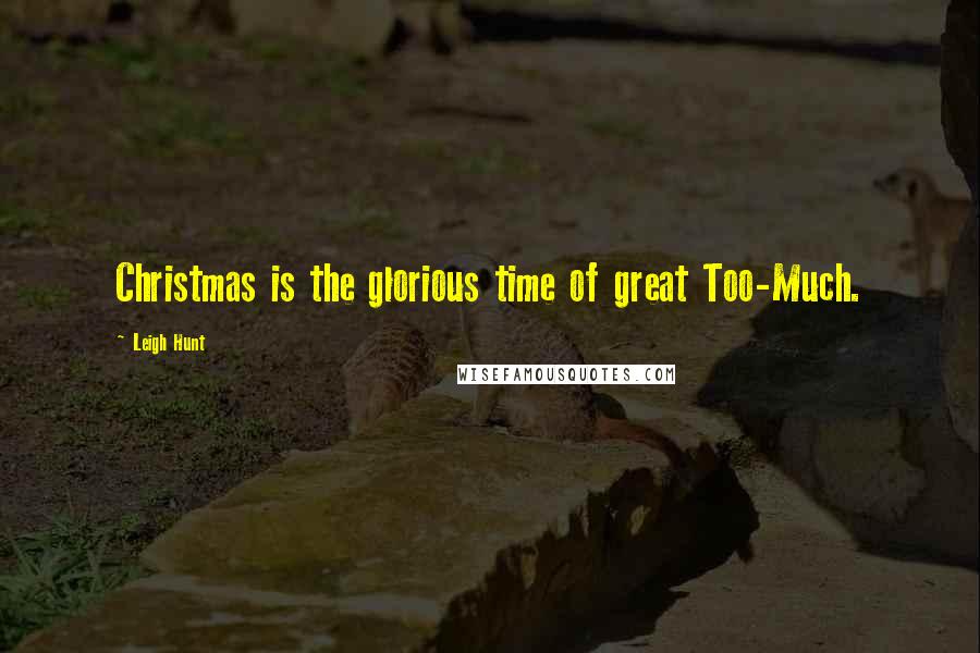 Leigh Hunt Quotes: Christmas is the glorious time of great Too-Much.