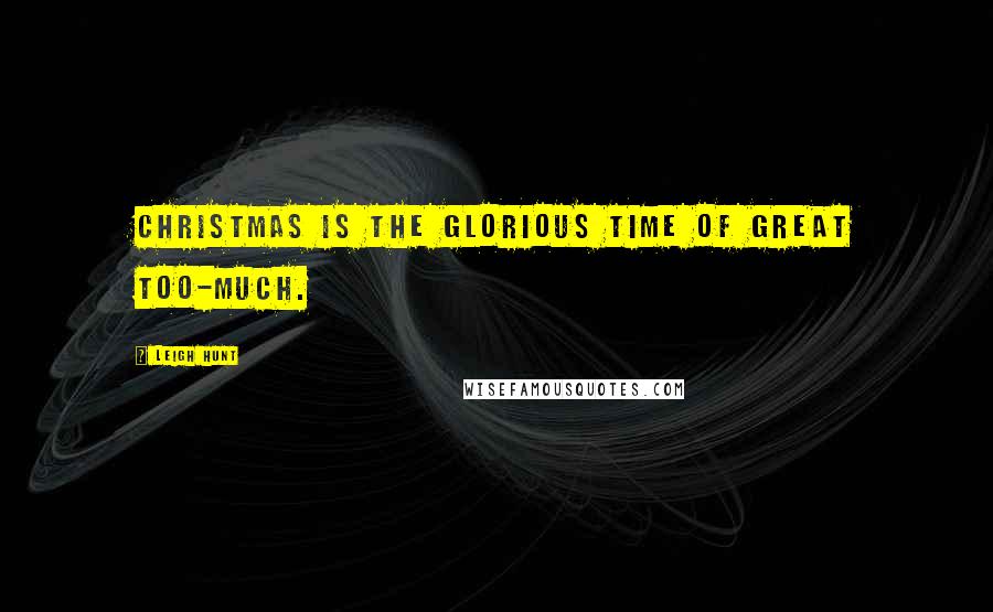 Leigh Hunt Quotes: Christmas is the glorious time of great Too-Much.