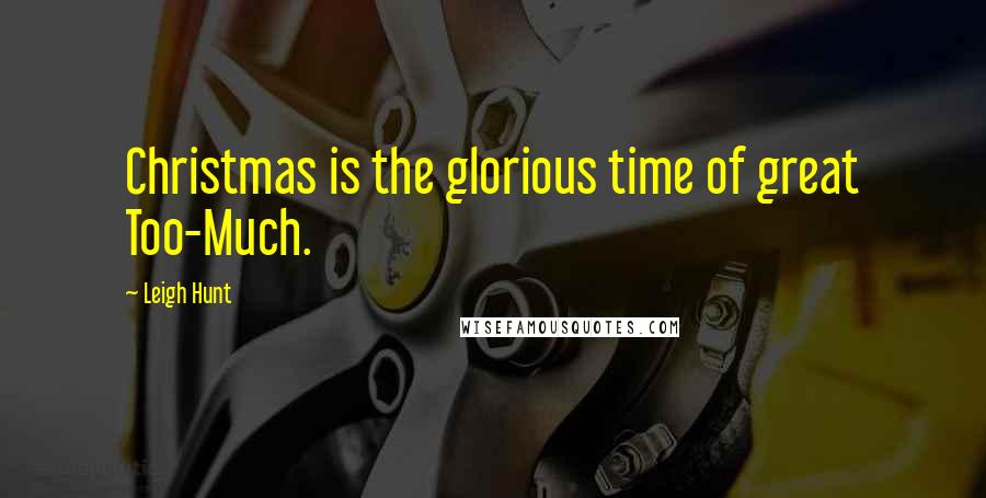 Leigh Hunt Quotes: Christmas is the glorious time of great Too-Much.