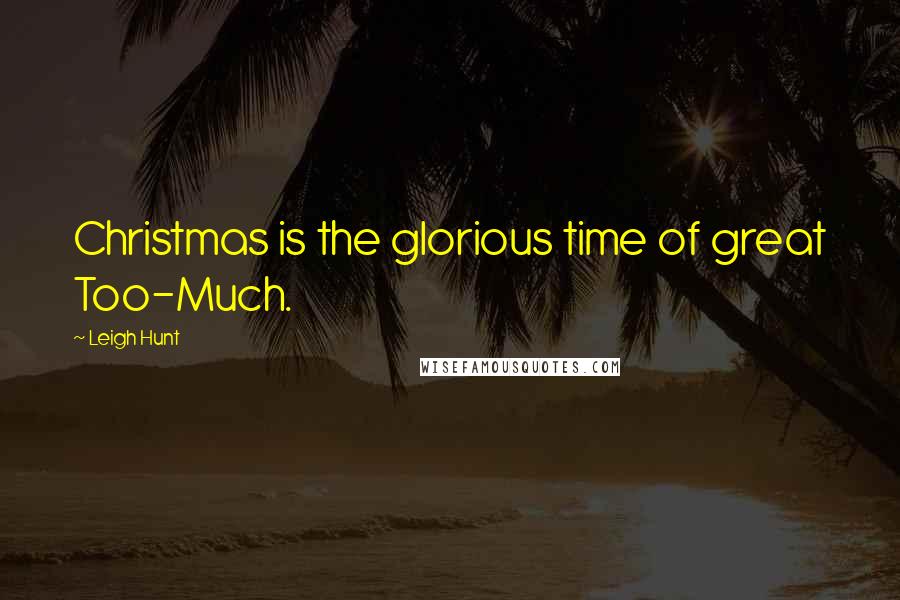 Leigh Hunt Quotes: Christmas is the glorious time of great Too-Much.