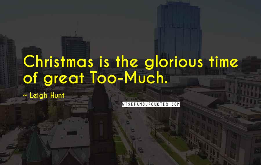 Leigh Hunt Quotes: Christmas is the glorious time of great Too-Much.