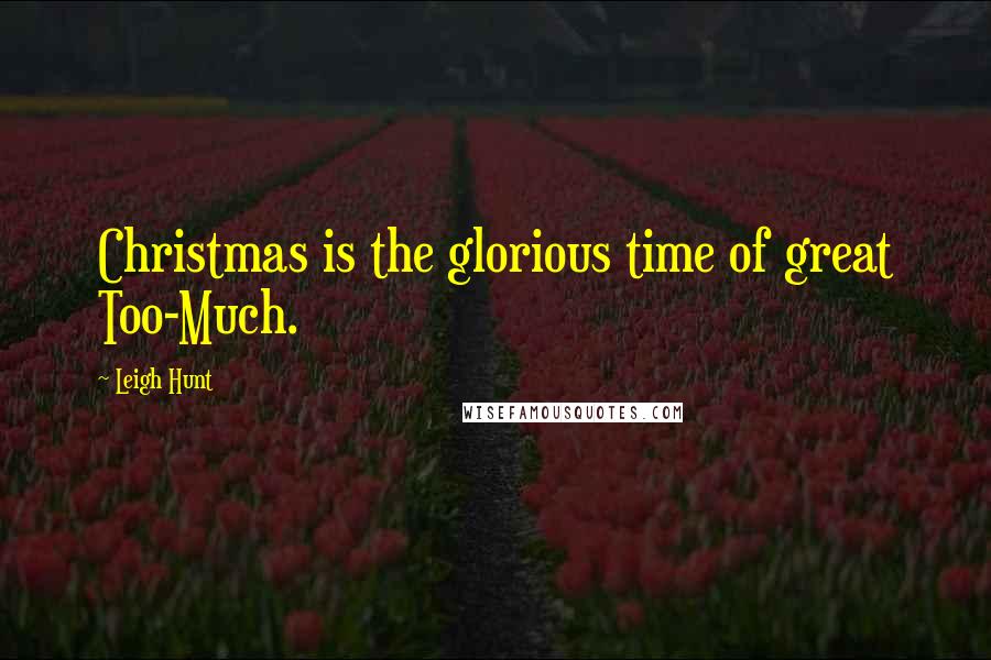 Leigh Hunt Quotes: Christmas is the glorious time of great Too-Much.