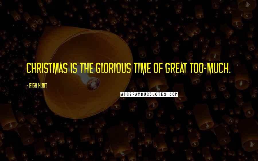 Leigh Hunt Quotes: Christmas is the glorious time of great Too-Much.