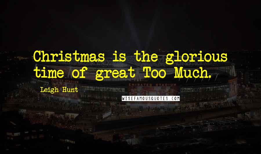 Leigh Hunt Quotes: Christmas is the glorious time of great Too-Much.