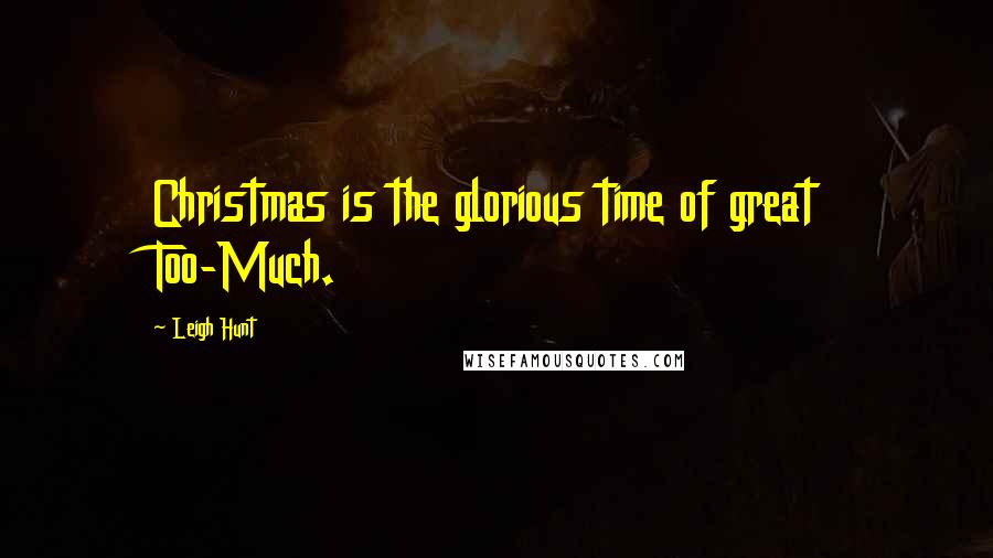 Leigh Hunt Quotes: Christmas is the glorious time of great Too-Much.