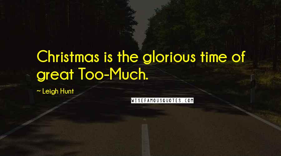 Leigh Hunt Quotes: Christmas is the glorious time of great Too-Much.