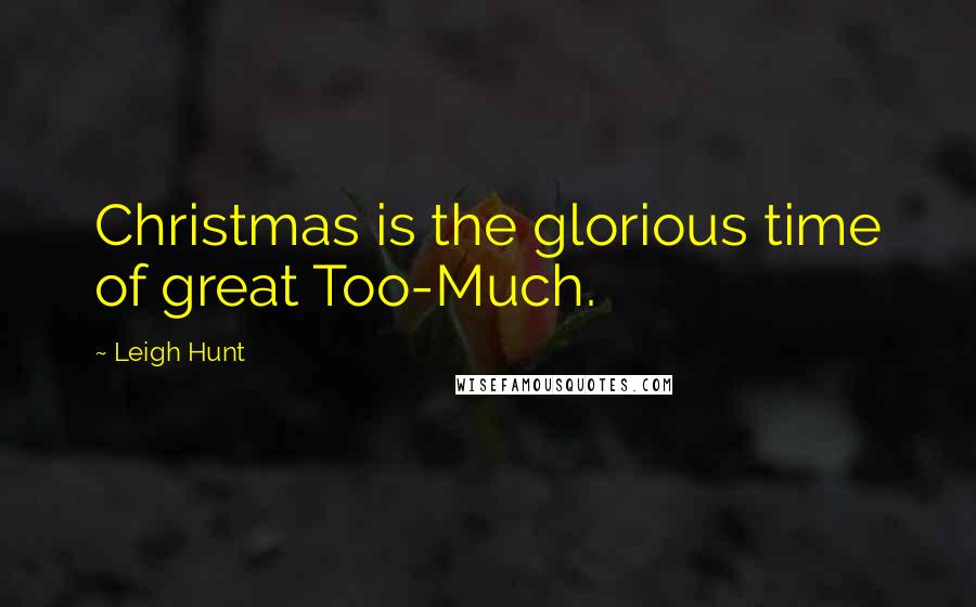 Leigh Hunt Quotes: Christmas is the glorious time of great Too-Much.