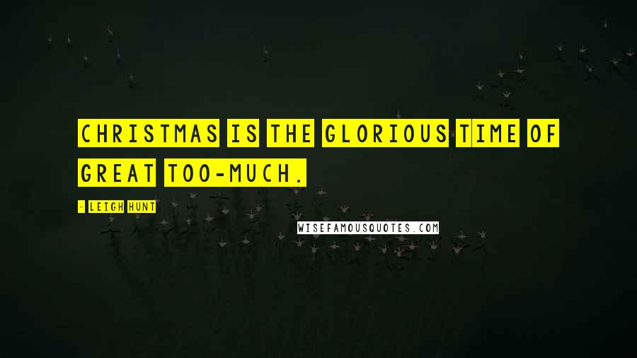 Leigh Hunt Quotes: Christmas is the glorious time of great Too-Much.