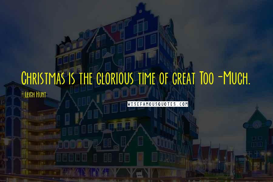 Leigh Hunt Quotes: Christmas is the glorious time of great Too-Much.