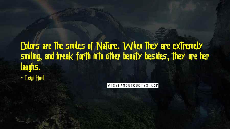 Leigh Hunt Quotes: Colors are the smiles of Nature. When they are extremely smiling, and break forth into other beauty besides, they are her laughs.