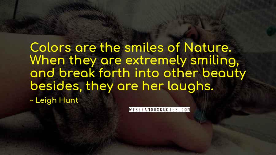 Leigh Hunt Quotes: Colors are the smiles of Nature. When they are extremely smiling, and break forth into other beauty besides, they are her laughs.