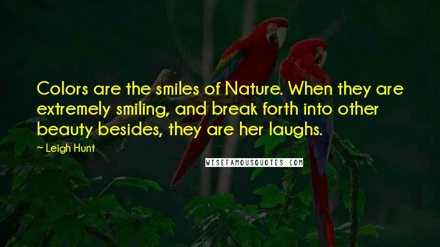 Leigh Hunt Quotes: Colors are the smiles of Nature. When they are extremely smiling, and break forth into other beauty besides, they are her laughs.