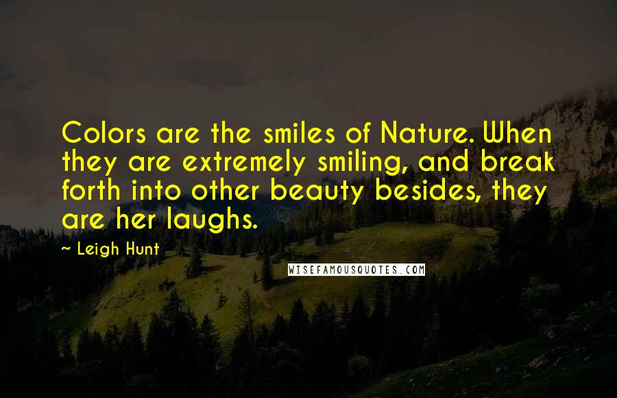 Leigh Hunt Quotes: Colors are the smiles of Nature. When they are extremely smiling, and break forth into other beauty besides, they are her laughs.