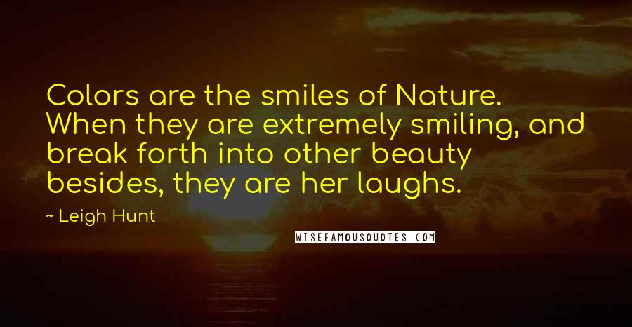 Leigh Hunt Quotes: Colors are the smiles of Nature. When they are extremely smiling, and break forth into other beauty besides, they are her laughs.
