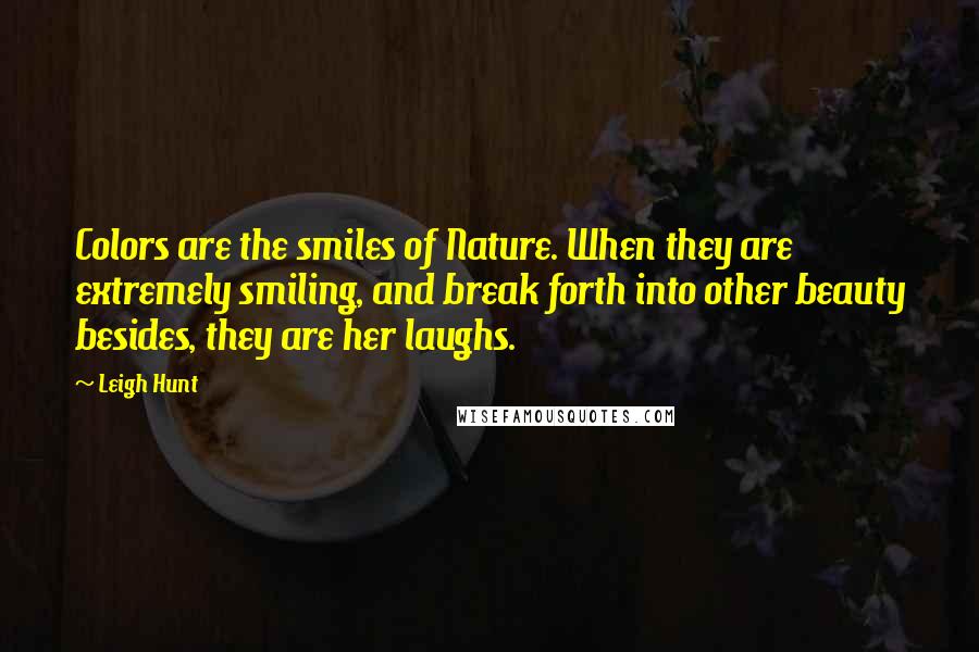 Leigh Hunt Quotes: Colors are the smiles of Nature. When they are extremely smiling, and break forth into other beauty besides, they are her laughs.