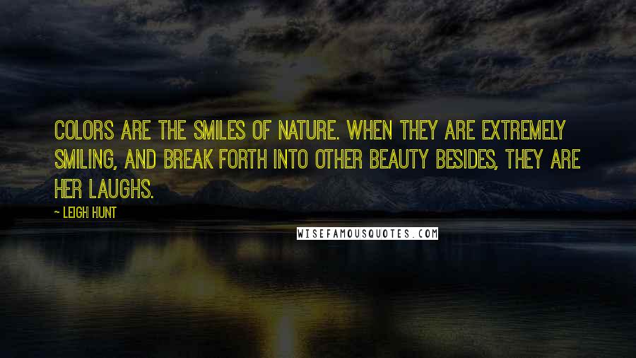 Leigh Hunt Quotes: Colors are the smiles of Nature. When they are extremely smiling, and break forth into other beauty besides, they are her laughs.