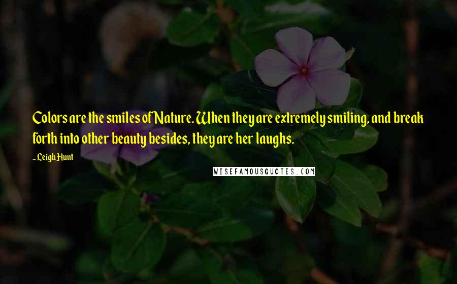 Leigh Hunt Quotes: Colors are the smiles of Nature. When they are extremely smiling, and break forth into other beauty besides, they are her laughs.