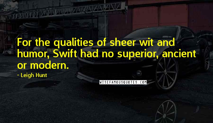 Leigh Hunt Quotes: For the qualities of sheer wit and humor, Swift had no superior, ancient or modern.