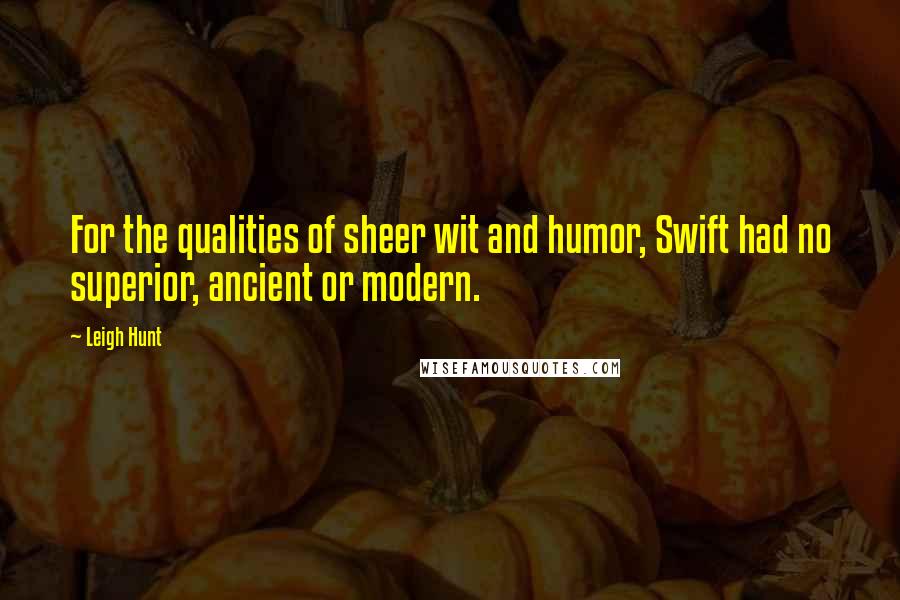 Leigh Hunt Quotes: For the qualities of sheer wit and humor, Swift had no superior, ancient or modern.