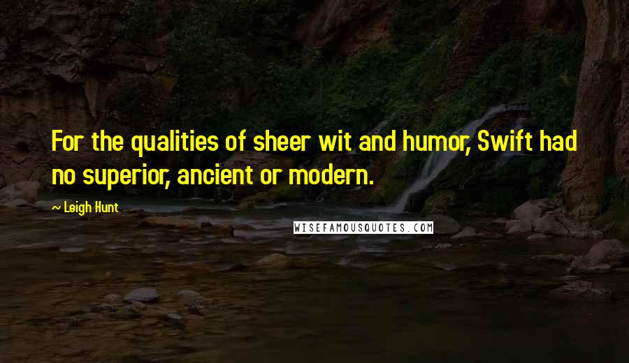 Leigh Hunt Quotes: For the qualities of sheer wit and humor, Swift had no superior, ancient or modern.