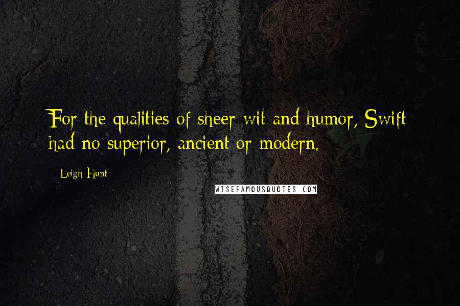 Leigh Hunt Quotes: For the qualities of sheer wit and humor, Swift had no superior, ancient or modern.