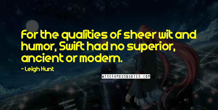 Leigh Hunt Quotes: For the qualities of sheer wit and humor, Swift had no superior, ancient or modern.