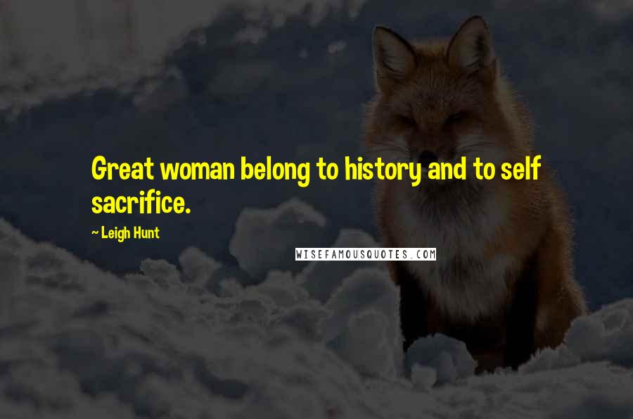 Leigh Hunt Quotes: Great woman belong to history and to self sacrifice.