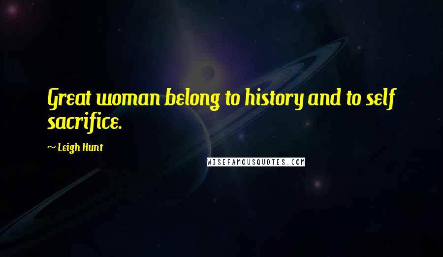 Leigh Hunt Quotes: Great woman belong to history and to self sacrifice.