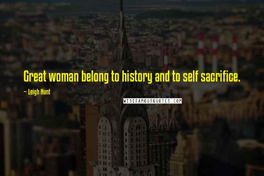Leigh Hunt Quotes: Great woman belong to history and to self sacrifice.