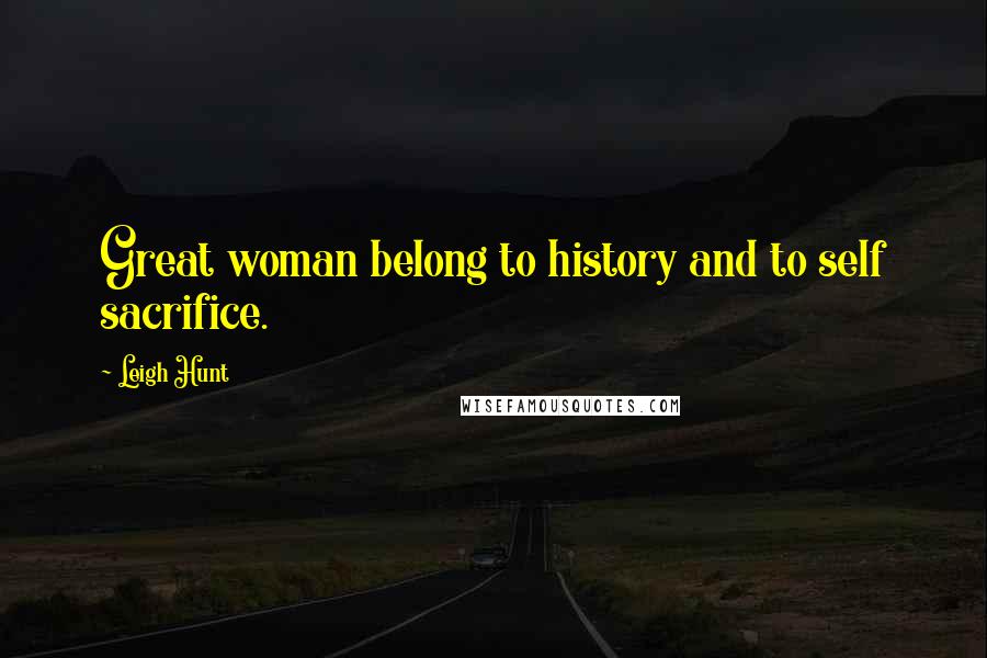 Leigh Hunt Quotes: Great woman belong to history and to self sacrifice.
