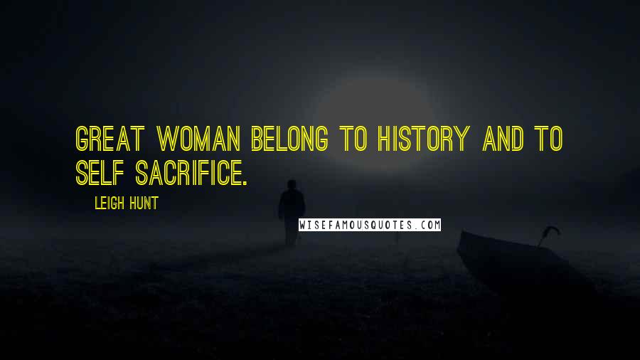 Leigh Hunt Quotes: Great woman belong to history and to self sacrifice.