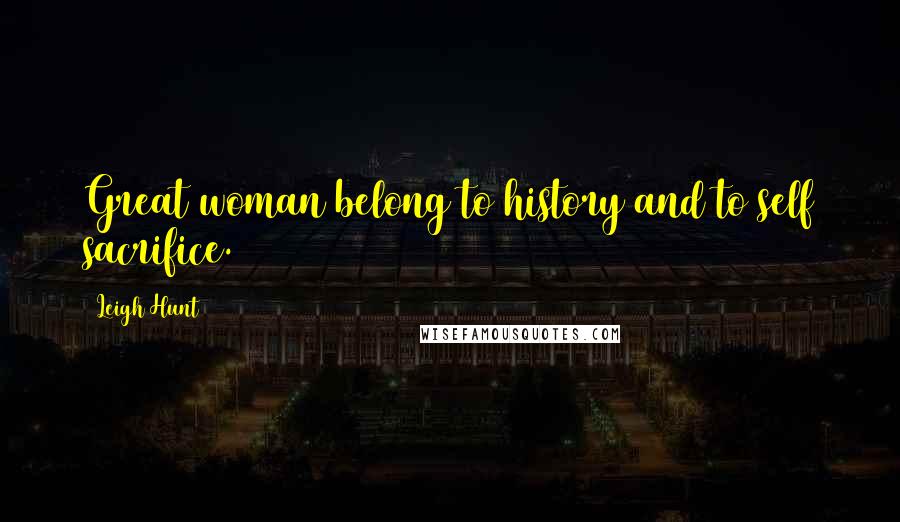 Leigh Hunt Quotes: Great woman belong to history and to self sacrifice.