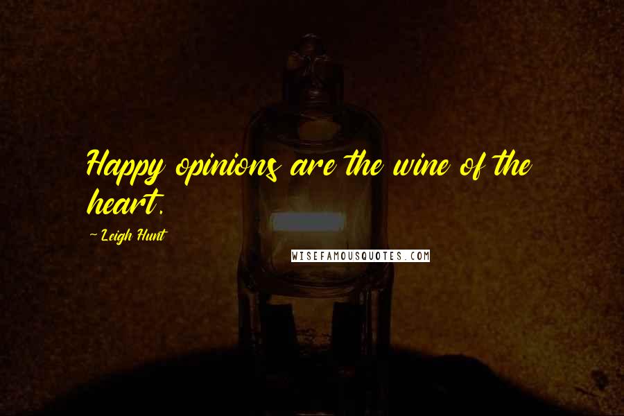 Leigh Hunt Quotes: Happy opinions are the wine of the heart.