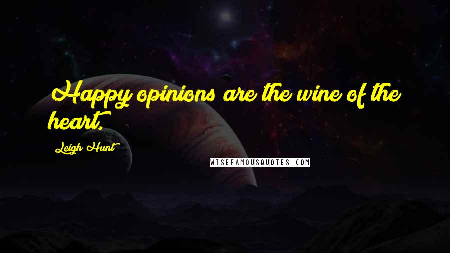 Leigh Hunt Quotes: Happy opinions are the wine of the heart.