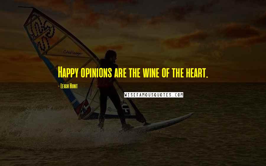 Leigh Hunt Quotes: Happy opinions are the wine of the heart.