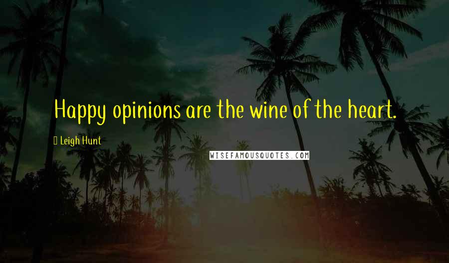 Leigh Hunt Quotes: Happy opinions are the wine of the heart.