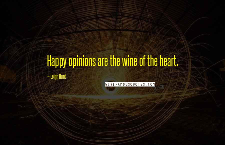 Leigh Hunt Quotes: Happy opinions are the wine of the heart.